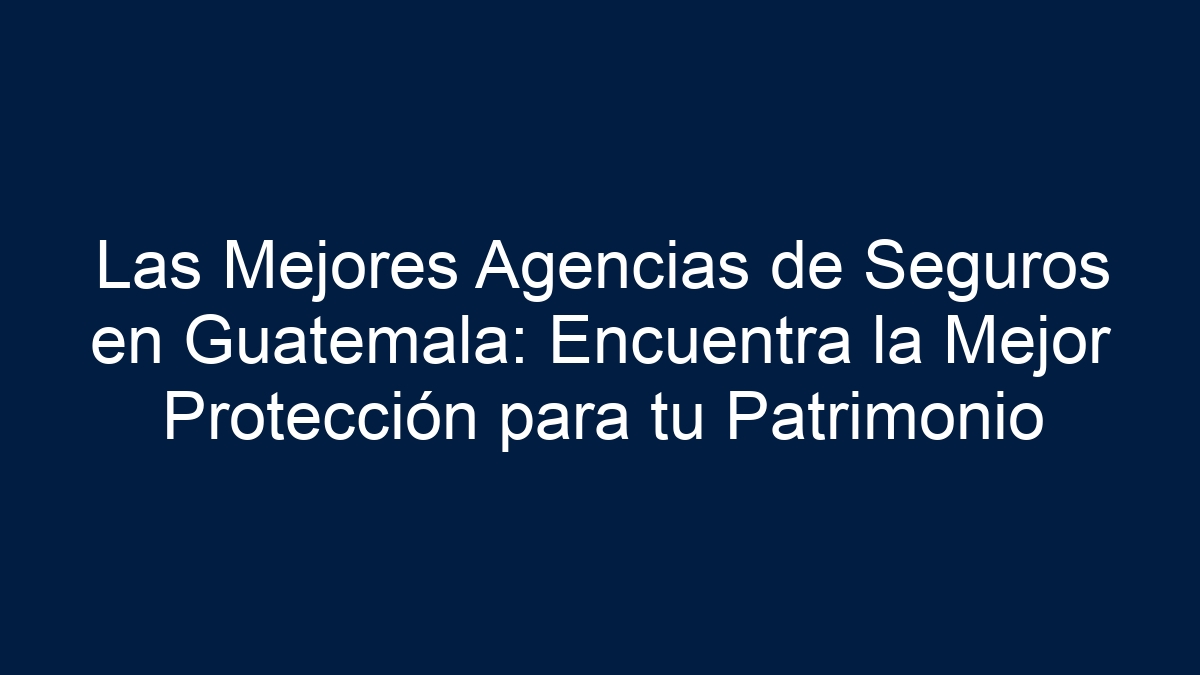 Las Mejores Agencias de Seguros en Guatemala: Encuentra la Mejor Protección para tu Patrimonio - 7