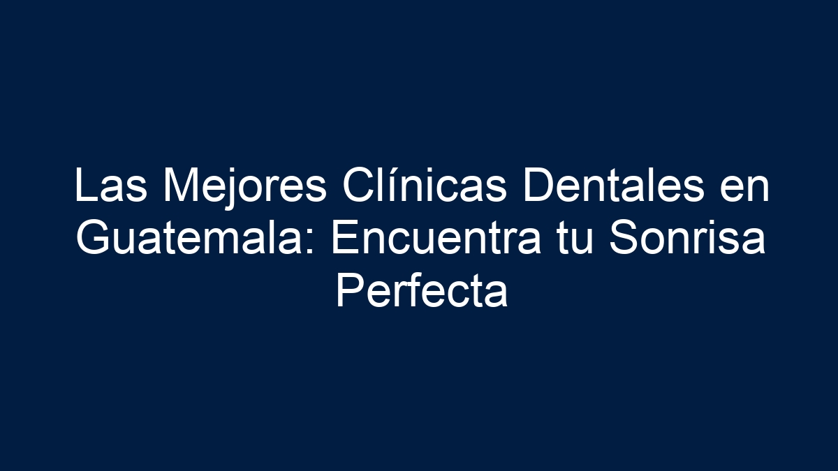 Las Mejores Clínicas Dentales en Guatemala: Encuentra tu Sonrisa Perfecta - 1