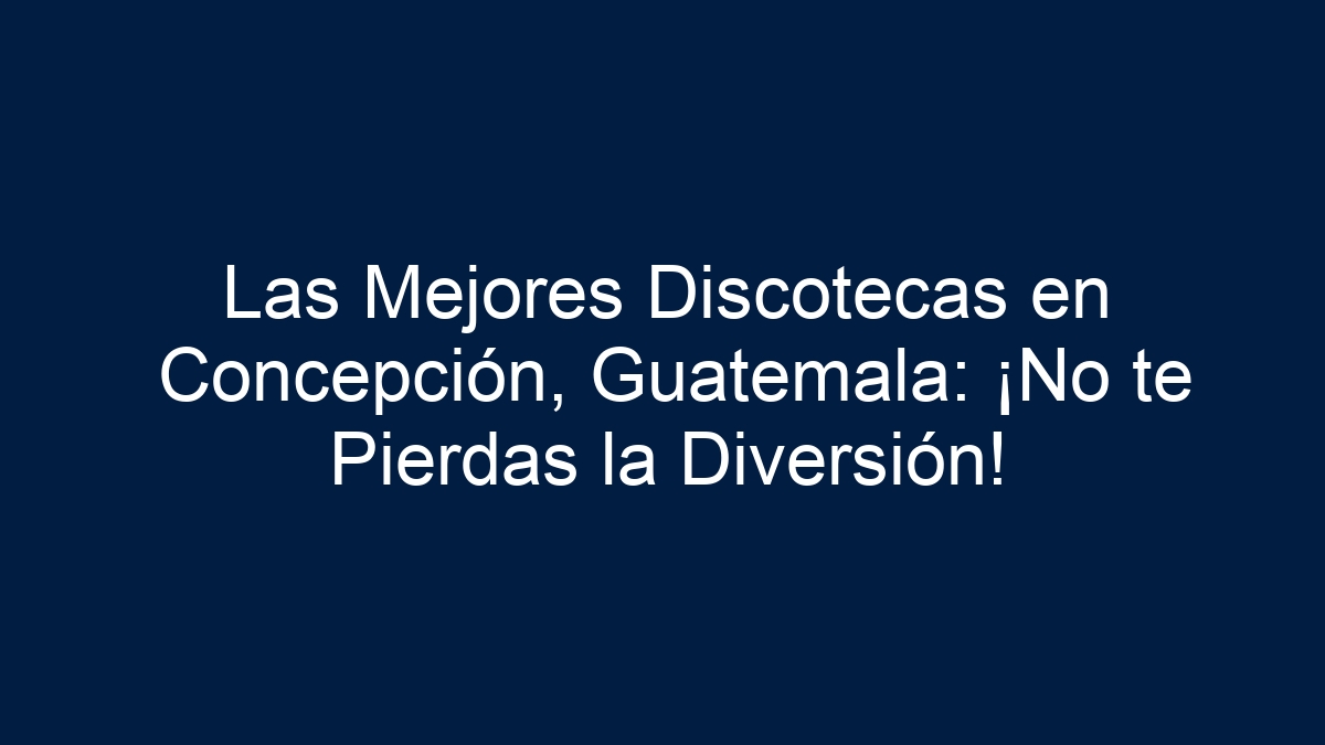 Las Mejores Discotecas en Concepción, Guatemala: ¡No te Pierdas la Diversión! - 17