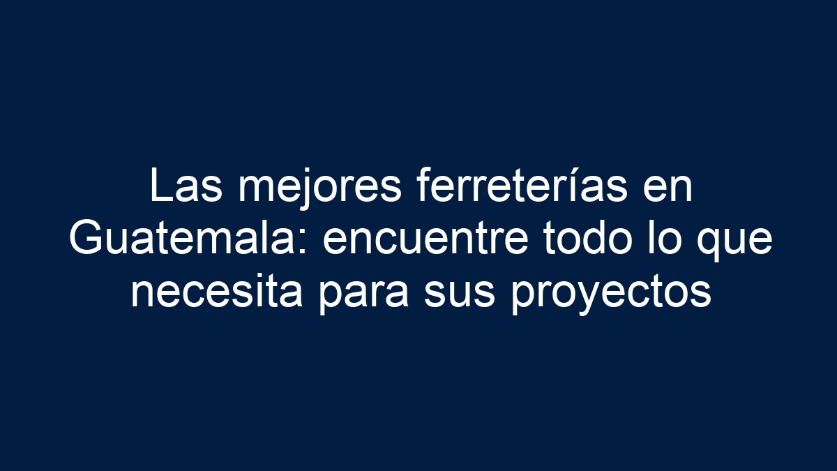 Las mejores ferreterías en Guatemala: encuentre todo lo que necesita para sus proyectos - 19