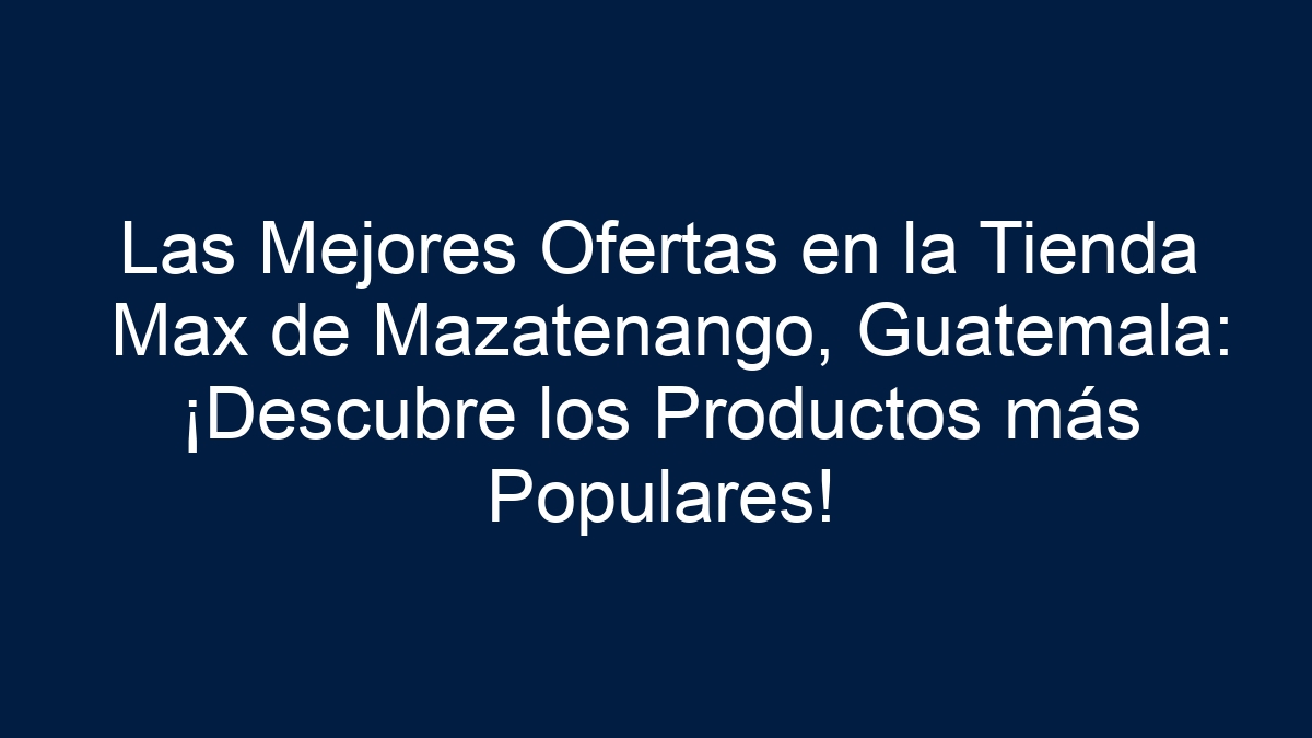 Las Mejores Ofertas en la Tienda Max de Mazatenango, Guatemala: ¡Descubre los Productos más Populares! - 1