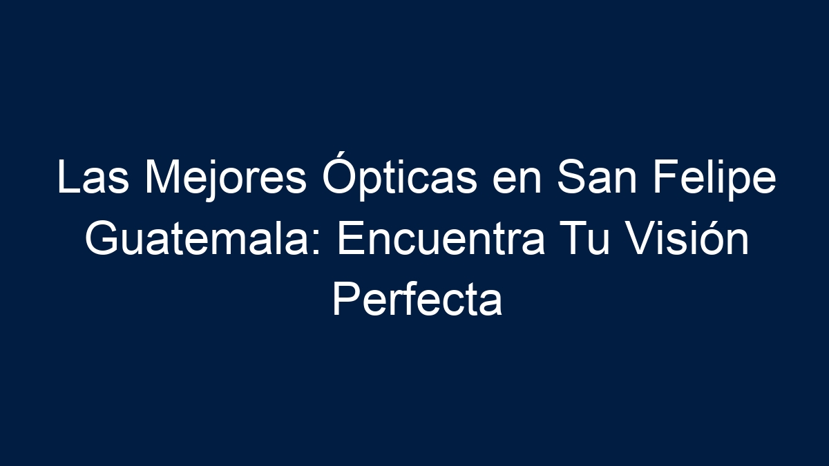 Las Mejores Ópticas en San Felipe Guatemala: Encuentra Tu Visión Perfecta - 1