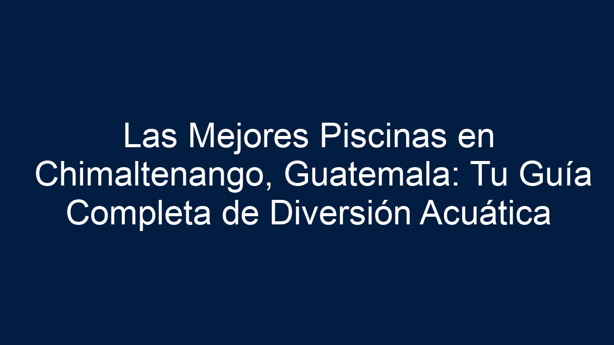 Las Mejores Piscinas en Chimaltenango, Guatemala: Tu Guía Completa de Diversión Acuática - 19