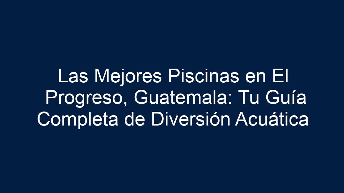 Las Mejores Piscinas en El Progreso, Guatemala: Tu Guía Completa de Diversión Acuática - 1