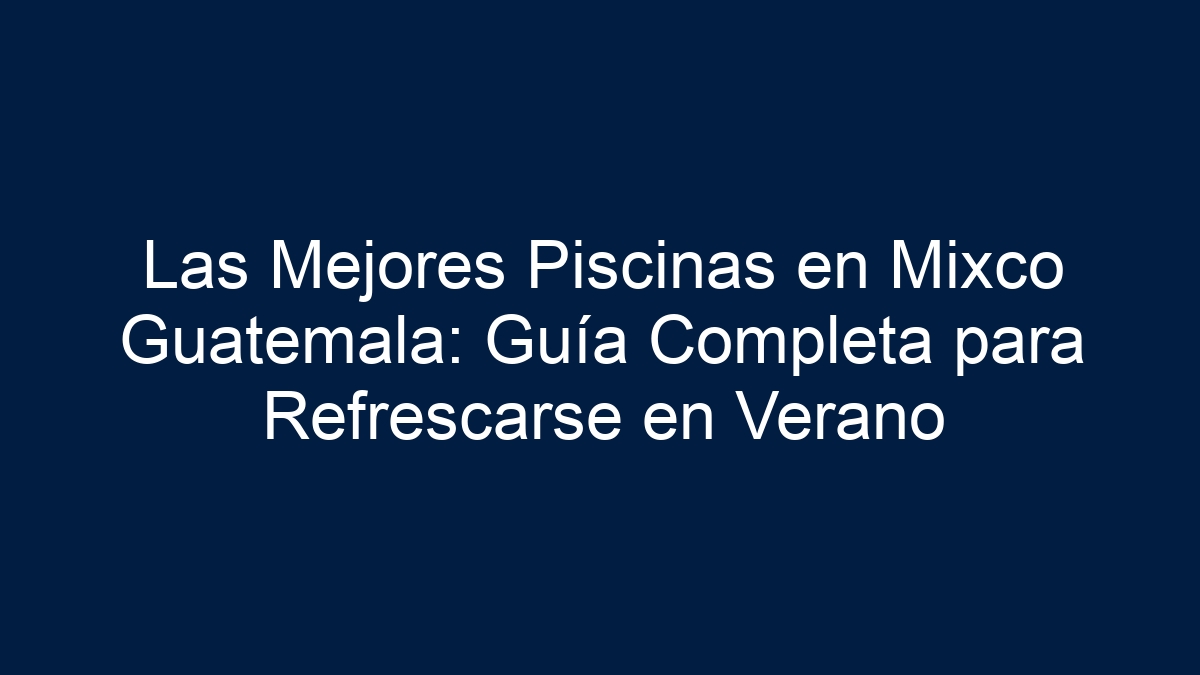 Las Mejores Piscinas en Mixco Guatemala: Guía Completa para Refrescarse en Verano - 3