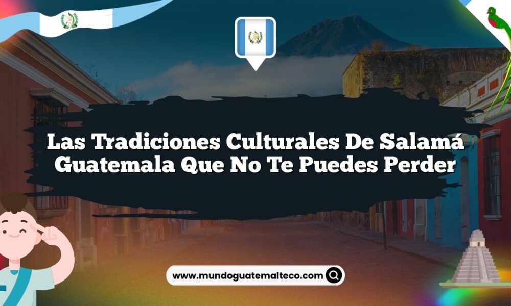 Las Tradiciones Culturales de Salamá Guatemala que No Te Puedes Perder