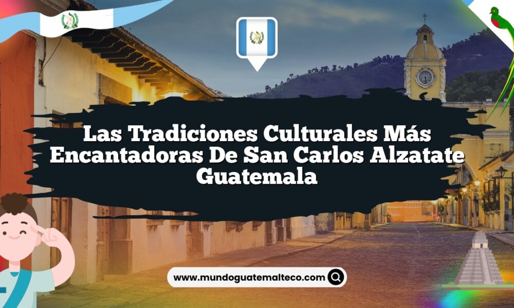 Las Tradiciones Culturales Más Encantadoras de San Carlos Alzatate Guatemala