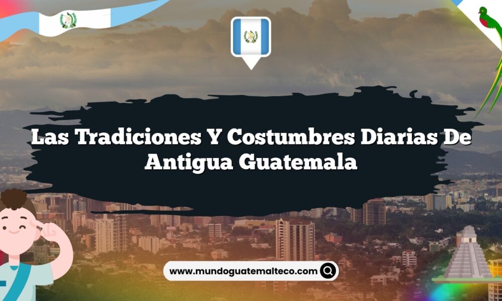 Las Tradiciones y Costumbres Diarias de Antigua Guatemala