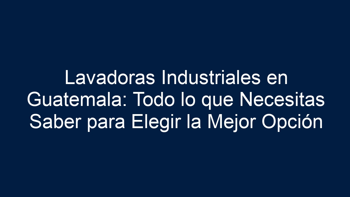 Lavadoras Industriales en Guatemala: Todo lo que Necesitas Saber para Elegir la Mejor Opción - 1