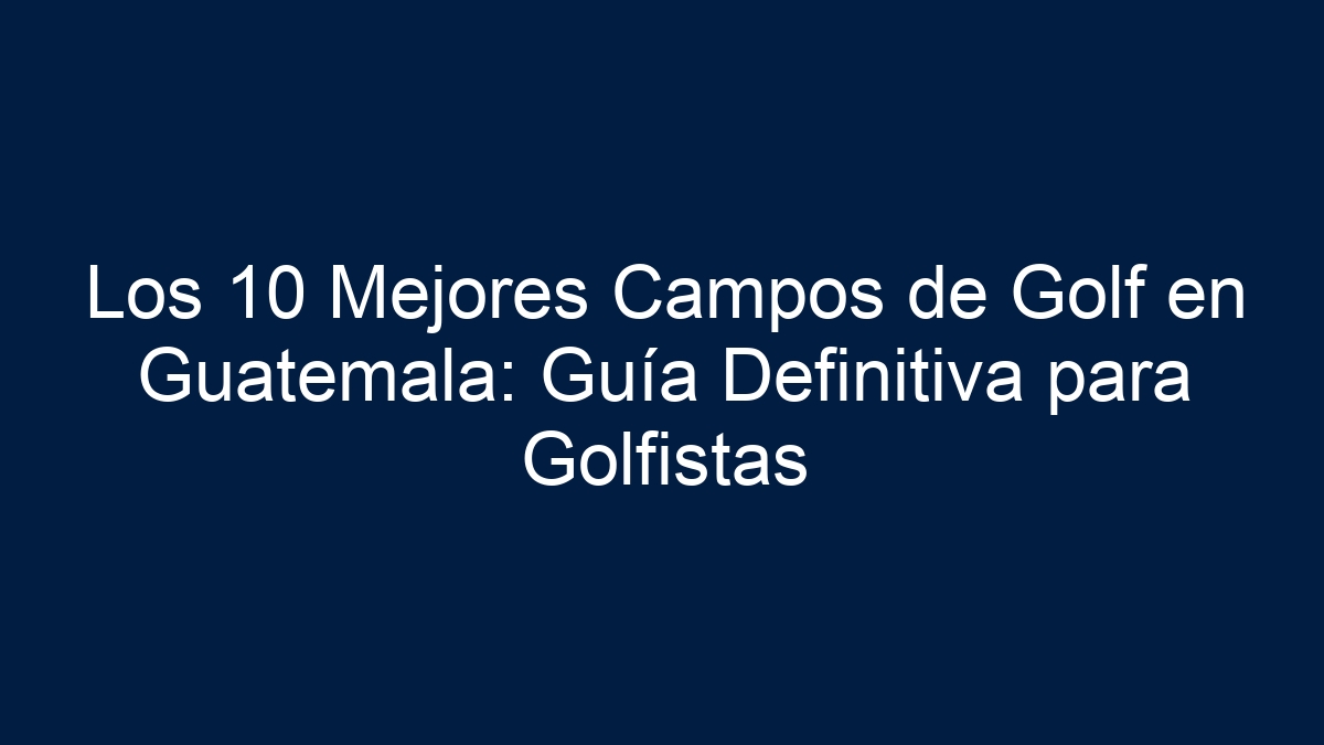 Los 10 Mejores Campos de Golf en Guatemala: Guía Definitiva para Golfistas - 36