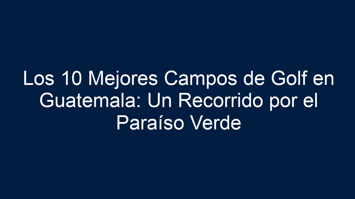 Los 10 Mejores Campos de Golf en Guatemala: Un Recorrido por el Paraíso Verde - 27