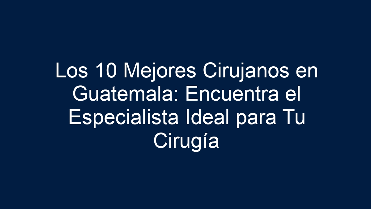 Los 10 Mejores Cirujanos en Guatemala: Encuentra el Especialista Ideal para Tu Cirugía - 19