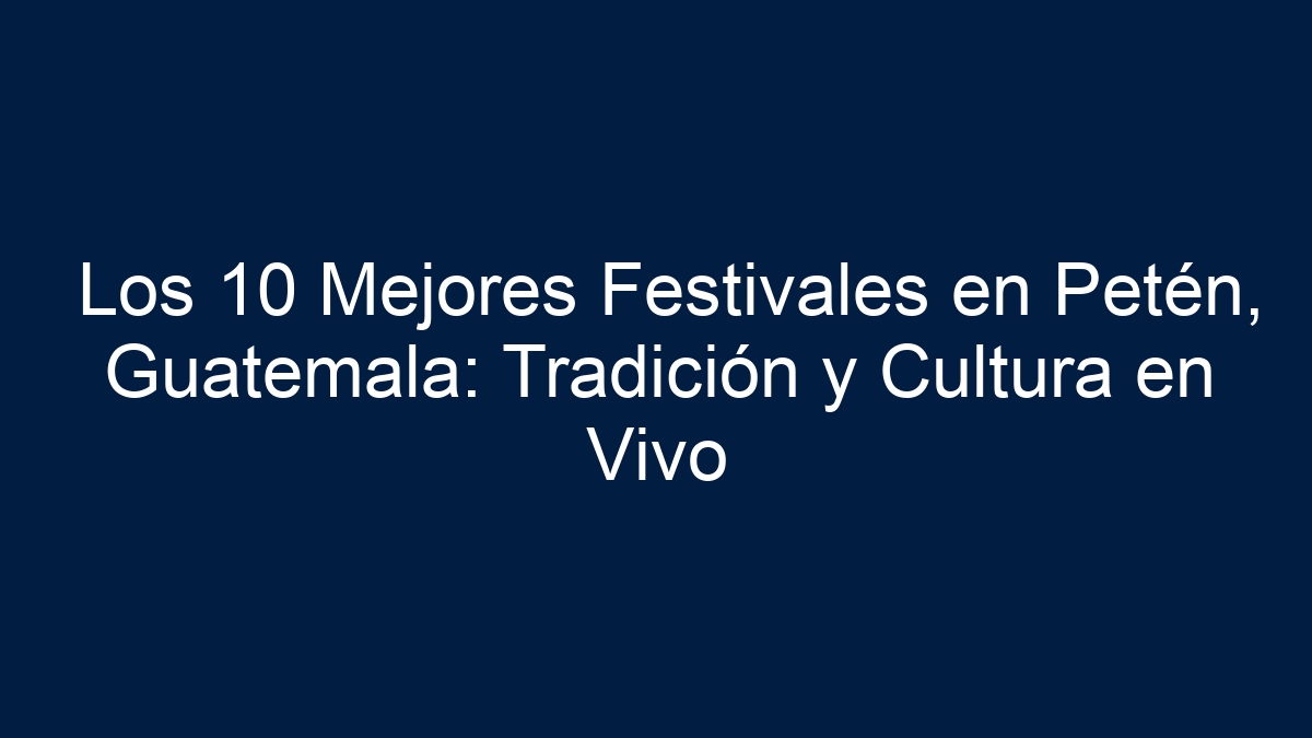 Los 10 Mejores Festivales en Petén, Guatemala: Tradición y Cultura en Vivo - 1