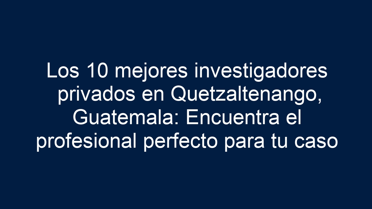 Los 10 mejores investigadores privados en Quetzaltenango, Guatemala: Encuentra el profesional perfecto para tu caso - 24