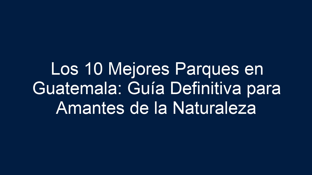 Los 10 Mejores Parques en Guatemala: Guía Definitiva para Amantes de la Naturaleza - 5