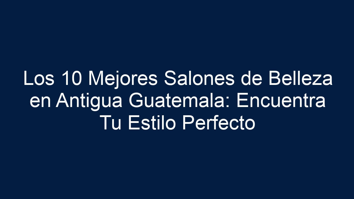 Los 10 Mejores Salones de Belleza en Antigua Guatemala: Encuentra Tu Estilo Perfecto - 13