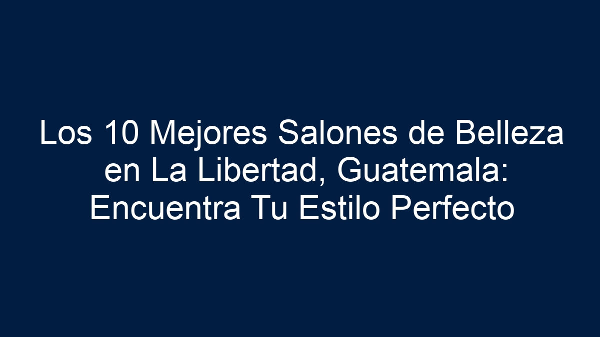 Los 10 Mejores Salones de Belleza en La Libertad, Guatemala: Encuentra Tu Estilo Perfecto - 5
