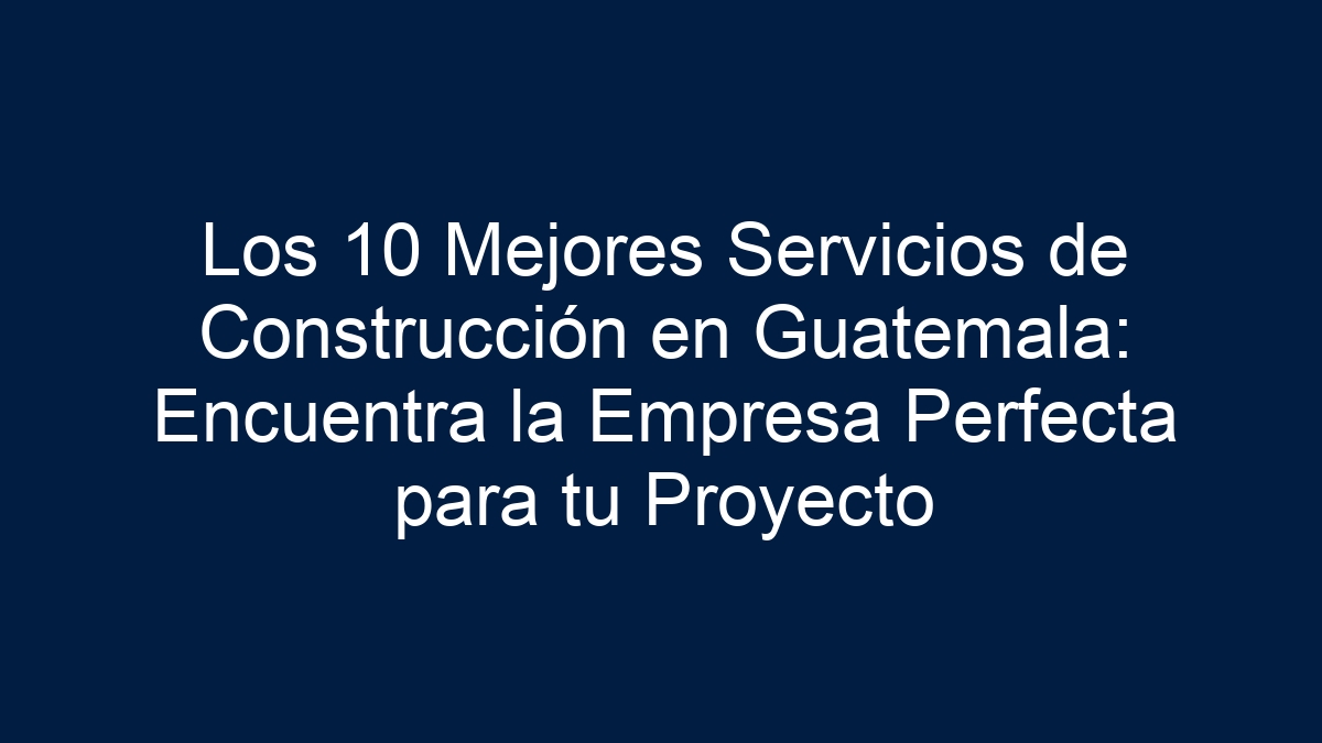 Los 10 Mejores Servicios de Construcción en Guatemala: Encuentra la Empresa Perfecta para tu Proyecto - 9