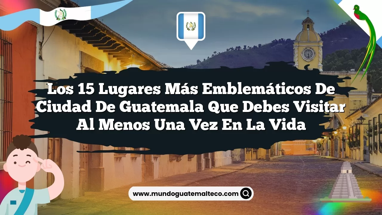 Los 15 lugares más emblemáticos de Ciudad de Guatemala que debes visitar al menos una vez en la vida