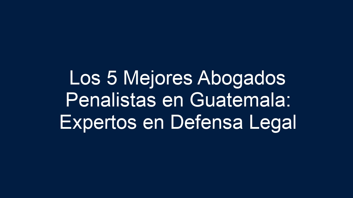 Los 5 Mejores Abogados Penalistas en Guatemala: Expertos en Defensa Legal - 24