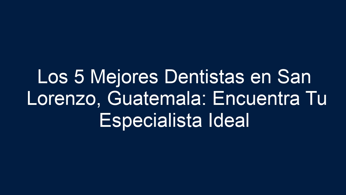 Los 5 Mejores Dentistas en San Lorenzo, Guatemala: Encuentra Tu Especialista Ideal - 11