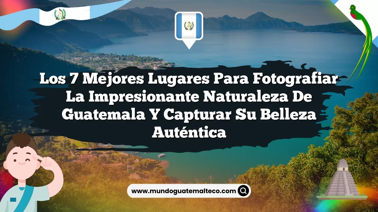 Los 7 mejores lugares para fotografiar la impresionante naturaleza de Guatemala y capturar su belleza auténtica