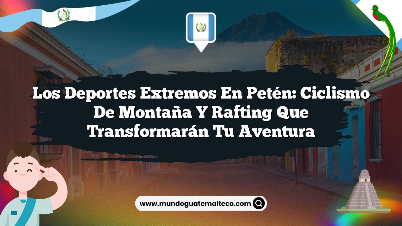 Los deportes extremos en Petén: Ciclismo de montaña y rafting que transformarán tu aventura