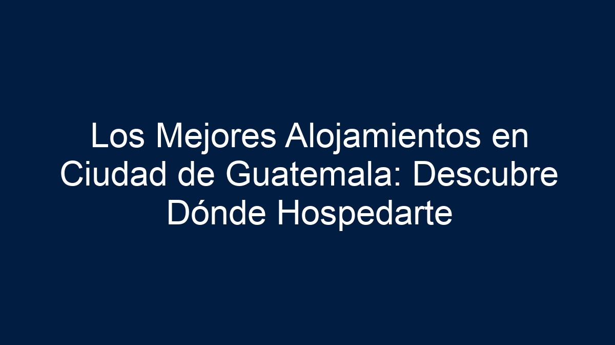 Los Mejores Alojamientos en Ciudad de Guatemala: Descubre Dónde Hospedarte - 7