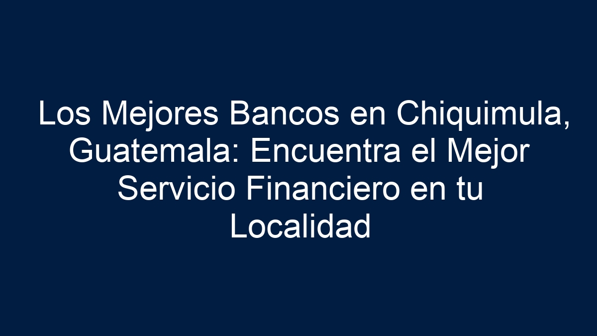 Los Mejores Bancos en Chiquimula, Guatemala: Encuentra el Mejor Servicio Financiero en tu Localidad - 13