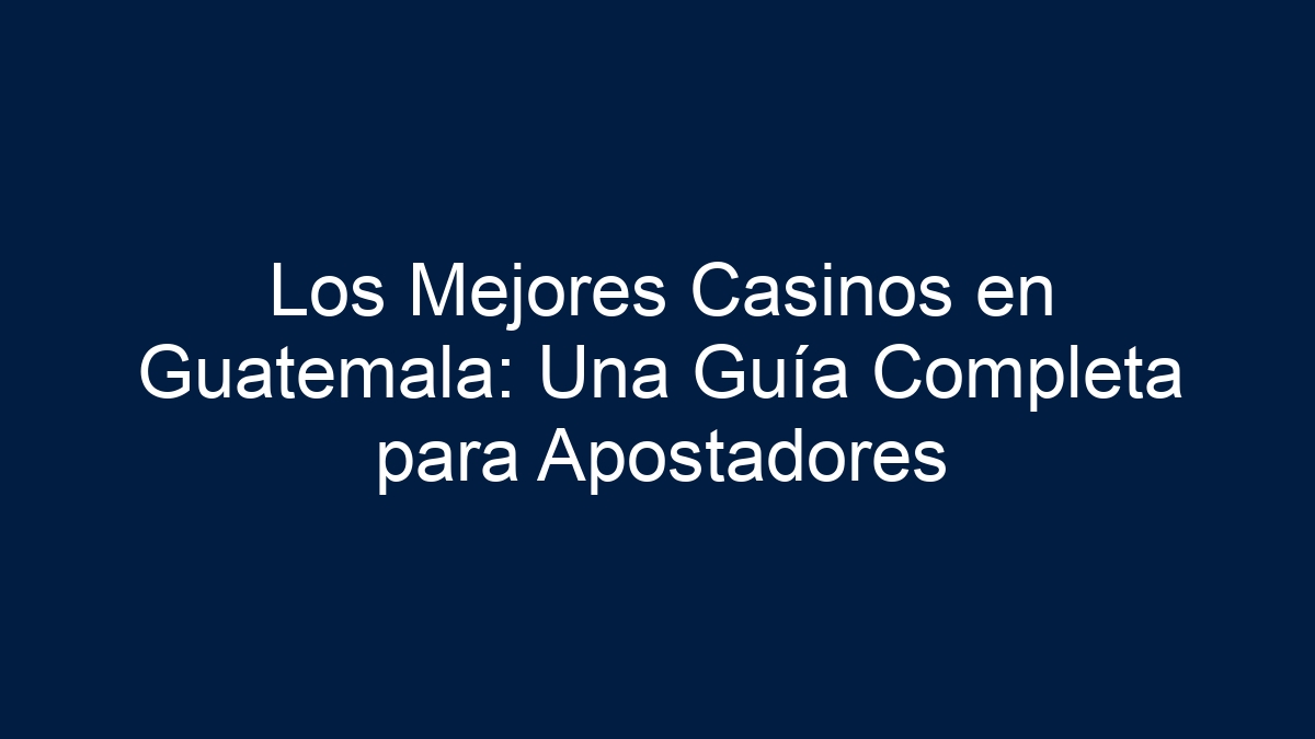 Los Mejores Casinos en Guatemala: Una Guía Completa para Apostadores - 7