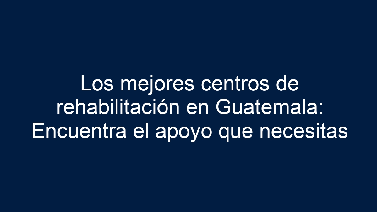 Los mejores centros de rehabilitación en Guatemala: Encuentra el apoyo que necesitas - 3