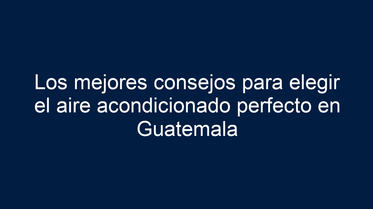 Los mejores consejos para elegir el aire acondicionado perfecto en Guatemala - 1