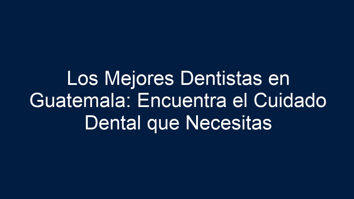 Los Mejores Dentistas en Guatemala: Encuentra el Cuidado Dental que Necesitas - 1