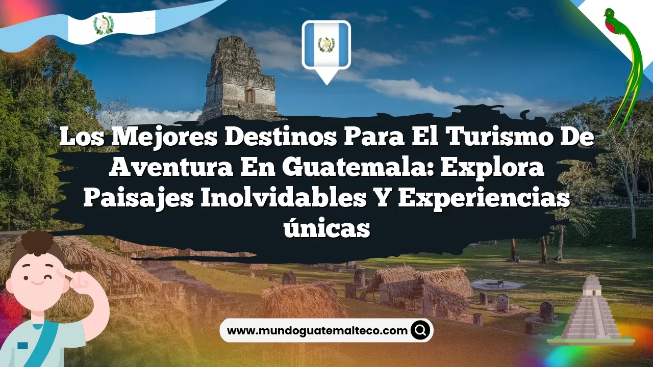Los mejores destinos para el turismo de aventura en Guatemala: Explora paisajes inolvidables y experiencias únicas
