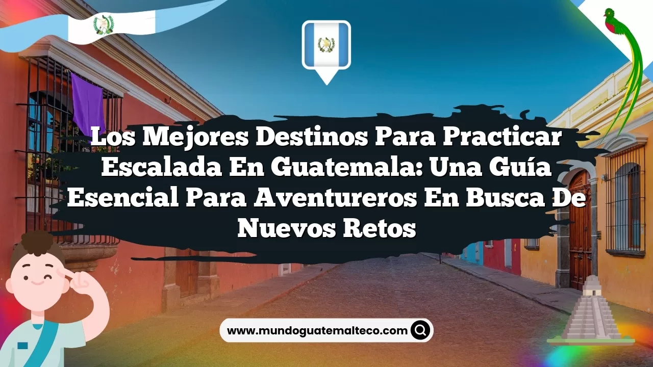 Los mejores destinos para practicar escalada en Guatemala: Una guía esencial para aventureros en busca de nuevos retos