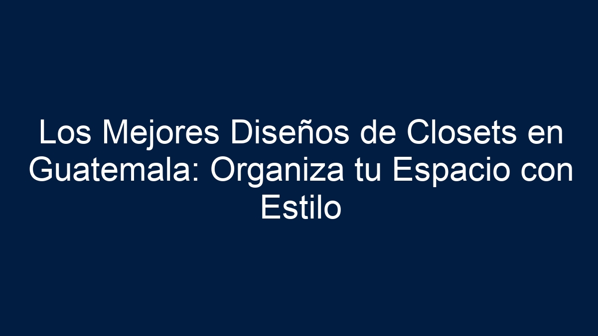 Los Mejores Diseños de Closets en Guatemala: Organiza tu Espacio con Estilo - 5