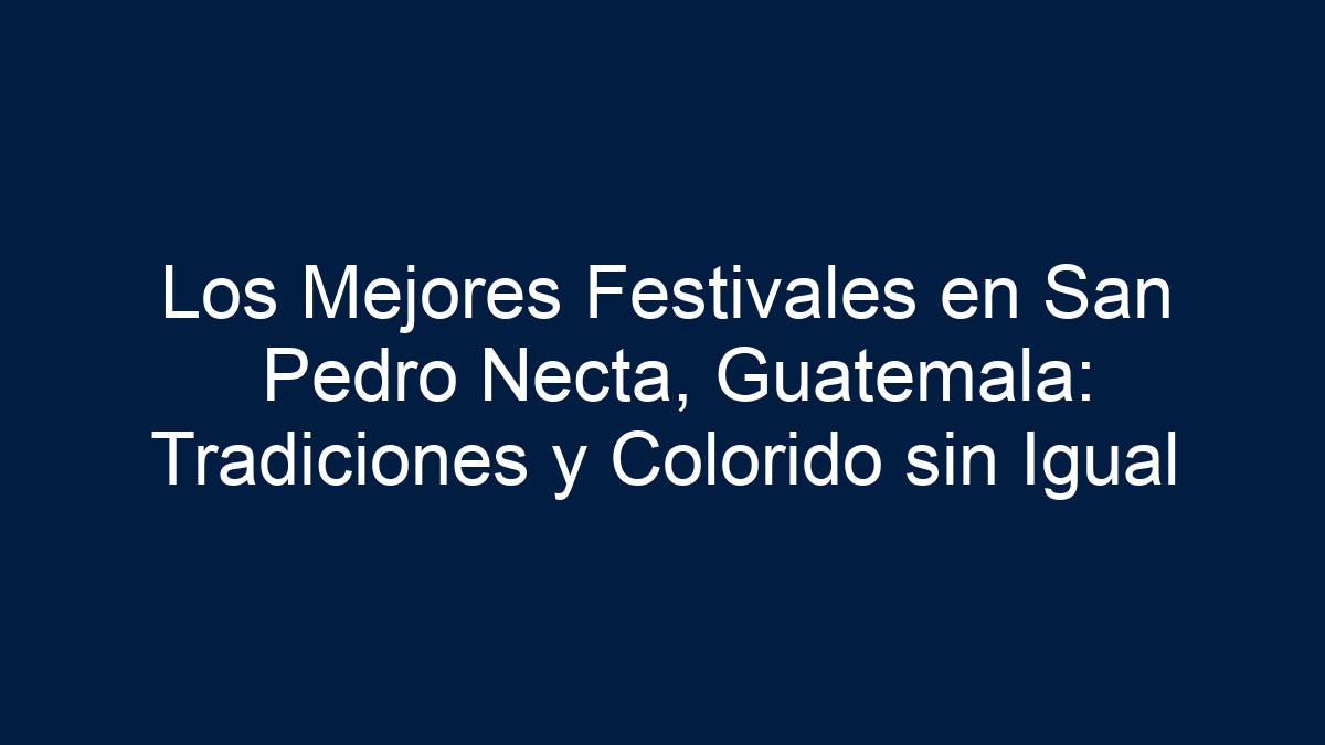 Los Mejores Festivales en San Pedro Necta, Guatemala: Tradiciones y Colorido sin Igual - 15