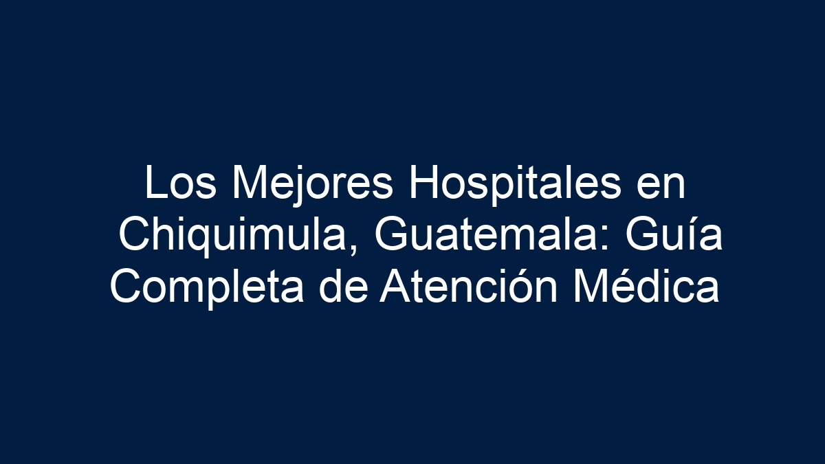 Los Mejores Hospitales en Chiquimula, Guatemala: Guía Completa de Atención Médica - 1