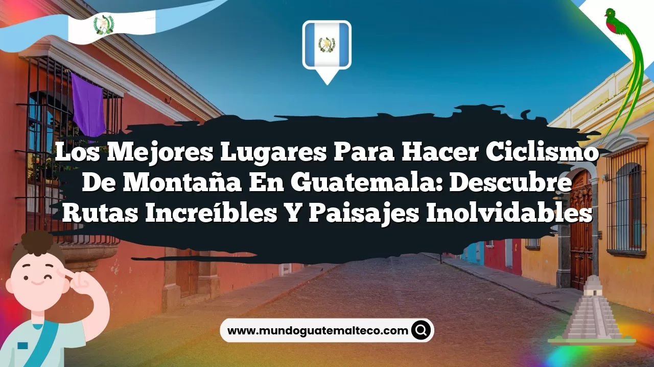 Los mejores lugares para hacer ciclismo de montaña en Guatemala: Descubre rutas increíbles y paisajes inolvidables