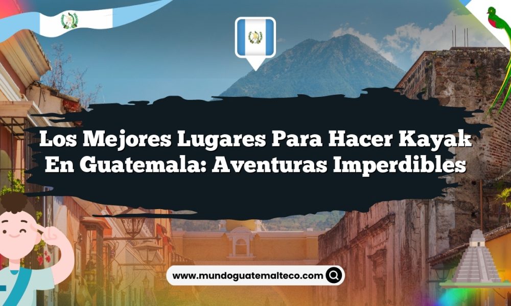 Los mejores lugares para hacer kayak en Guatemala: Aventuras Imperdibles