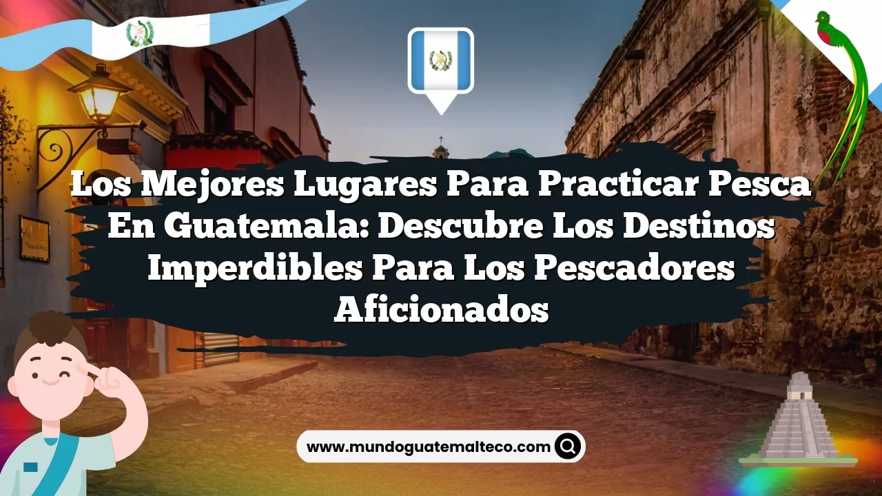 Los mejores lugares para practicar pesca en Guatemala: descubre los destinos imperdibles para los pescadores aficionados