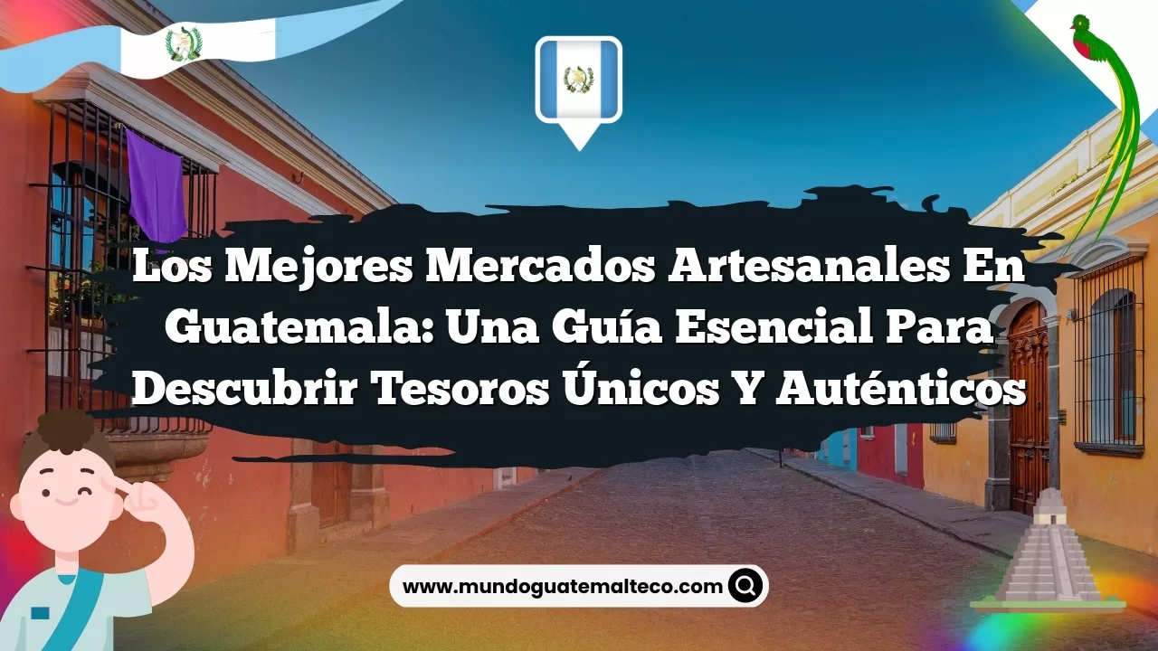 Los Mejores Mercados Artesanales en Guatemala: Una Guía Esencial para Descubrir Tesoros Únicos y Auténticos