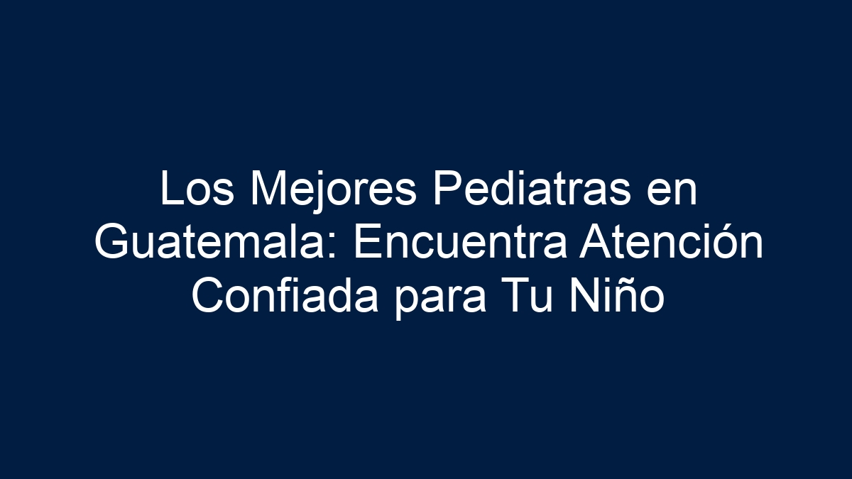 Los Mejores Pediatras en Guatemala: Encuentra Atención Confiada para Tu Niño - 11