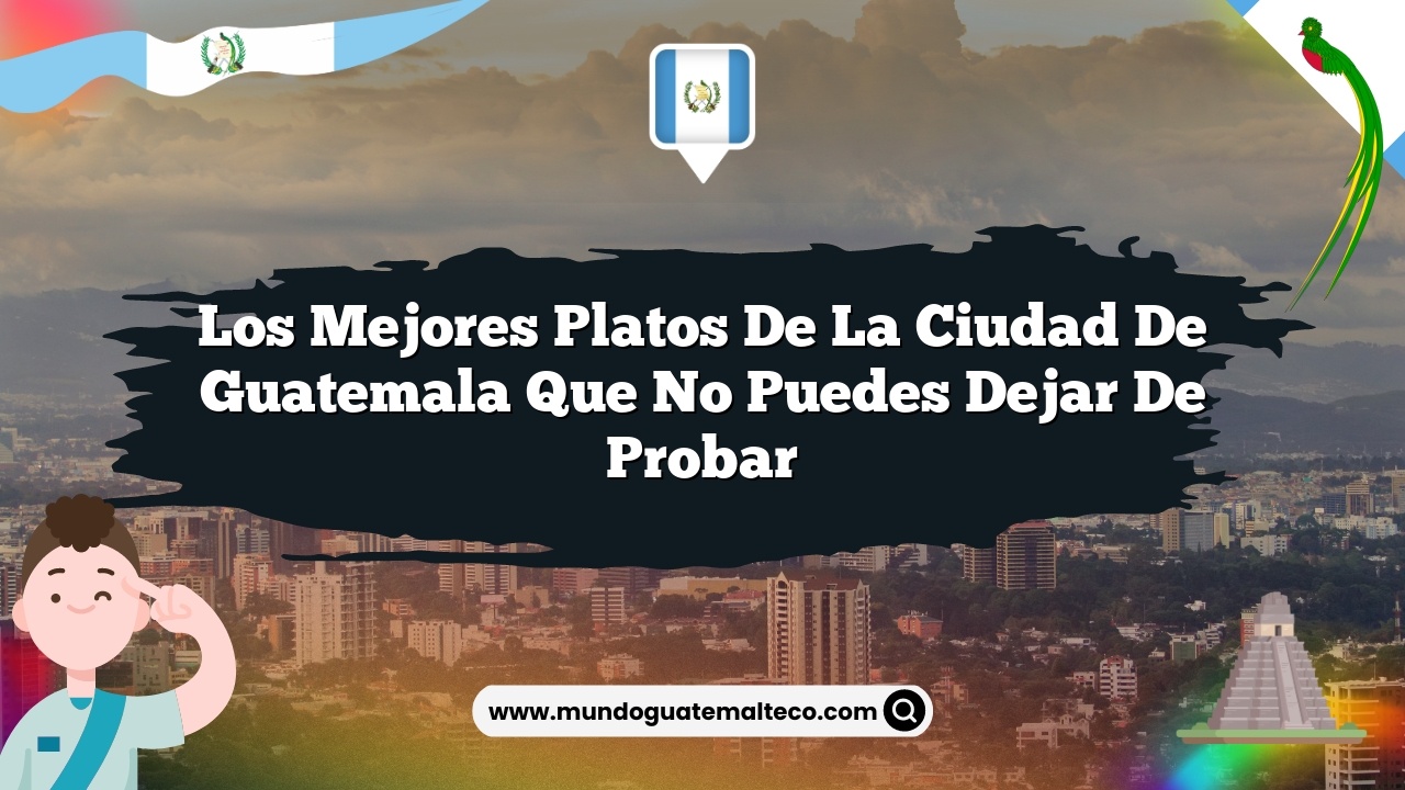 Los mejores platos de la Ciudad de Guatemala que no puedes dejar de probar