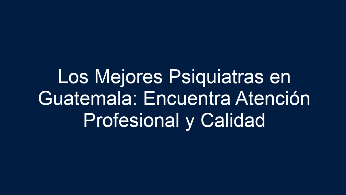 Los Mejores Psiquiatras en Guatemala: Encuentra Atención Profesional y Calidad - 11