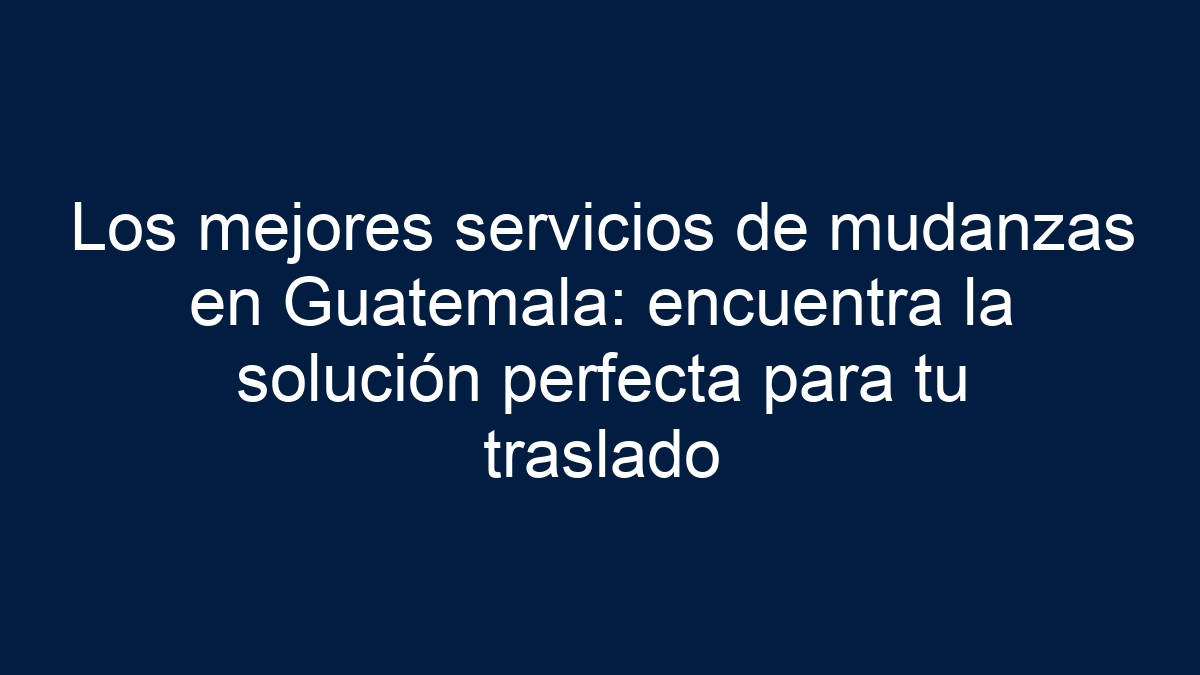 Los mejores servicios de mudanzas en Guatemala: encuentra la solución perfecta para tu traslado - 36