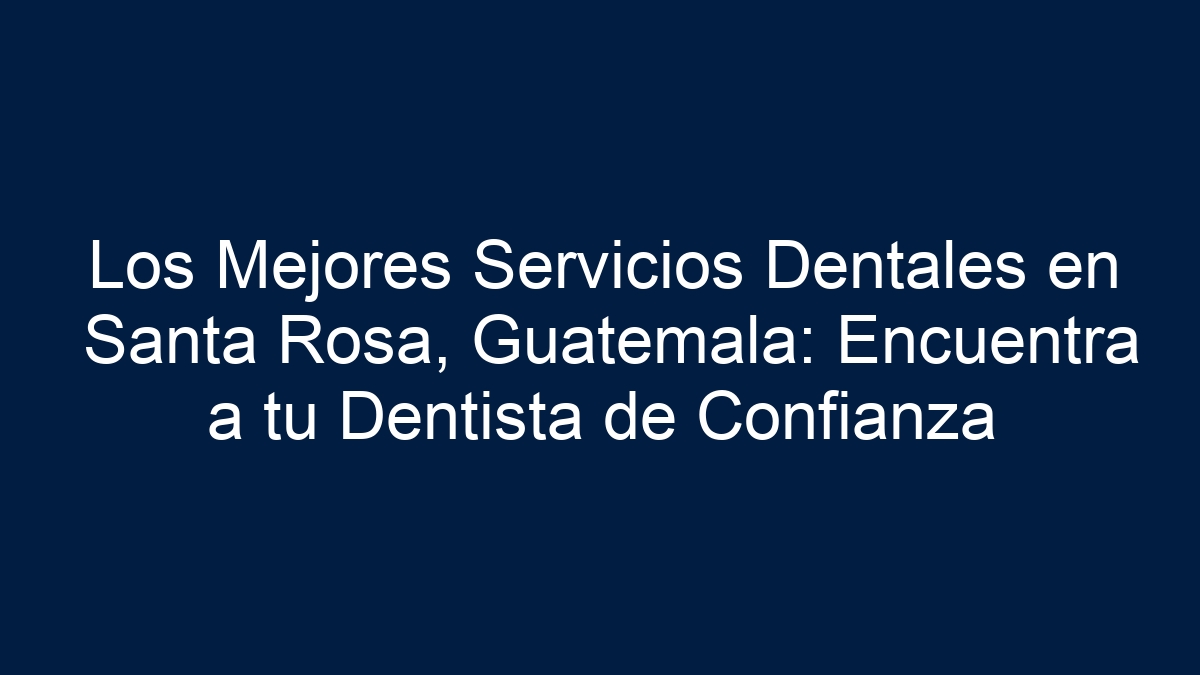 Los Mejores Servicios Dentales en Santa Rosa, Guatemala: Encuentra a tu Dentista de Confianza - 13