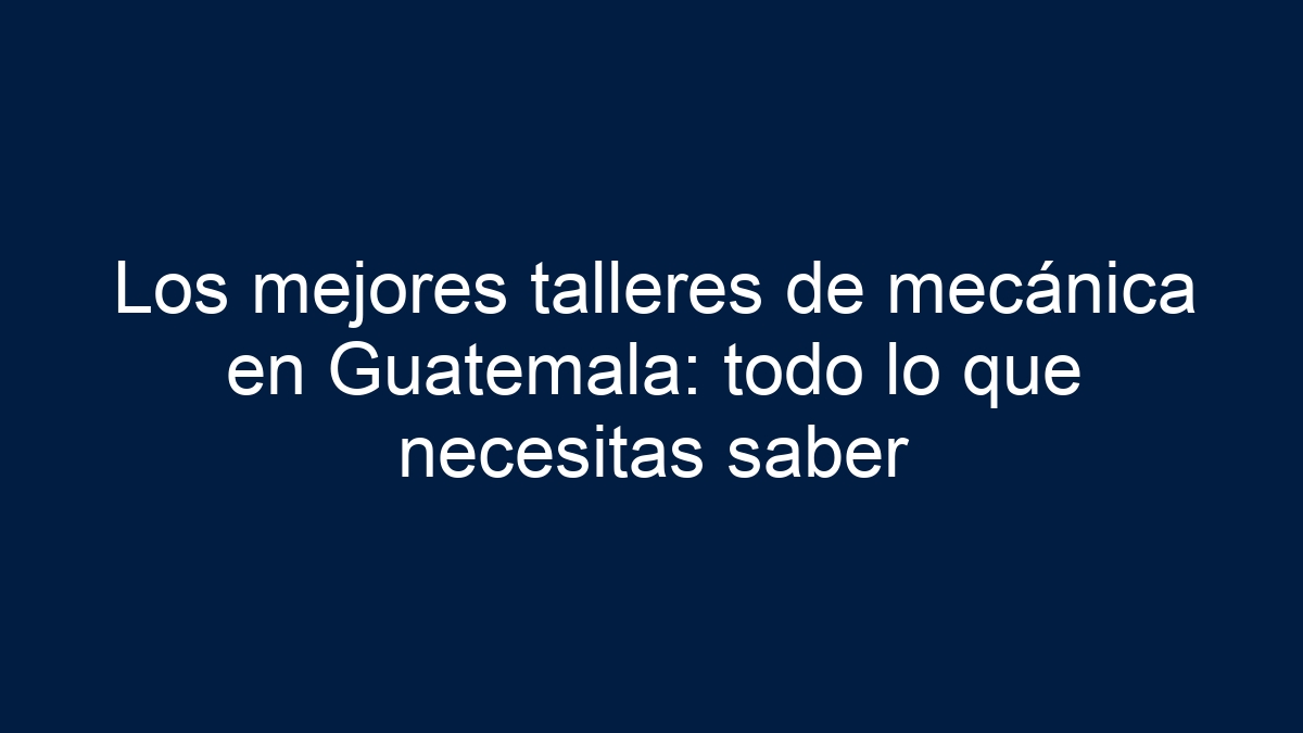 Los mejores talleres de mecánica en Guatemala: todo lo que necesitas saber - 15