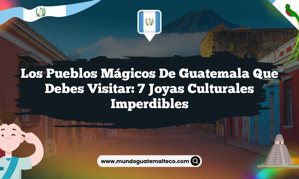 Los pueblos mágicos de Guatemala que debes visitar: 7 joyas culturales imperdibles