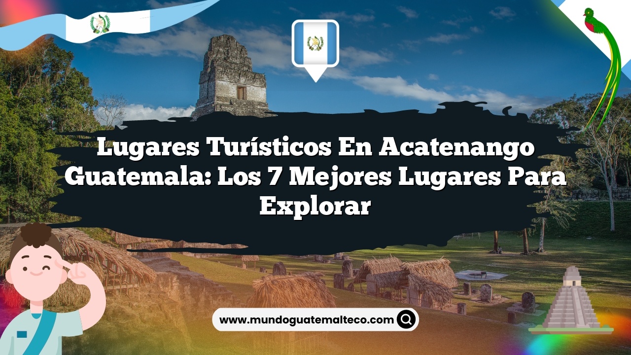 Lugares Turísticos en Acatenango Guatemala: Los 7 Mejores Lugares para Explorar